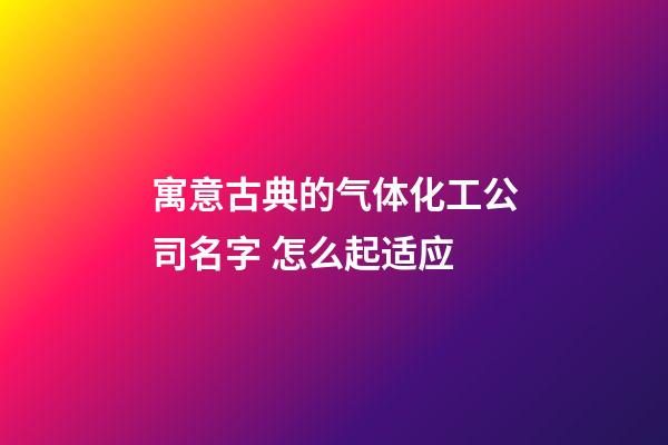 寓意古典的气体化工公司名字 怎么起适应-第1张-公司起名-玄机派